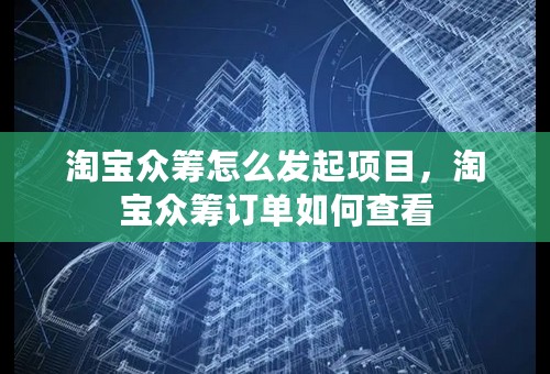 淘宝众筹怎么发起项目，淘宝众筹订单如何查看