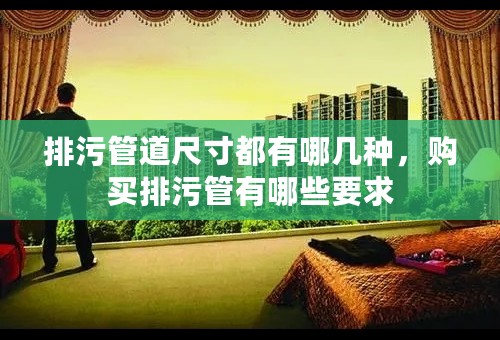 排污管道尺寸都有哪几种，购买排污管有哪些要求