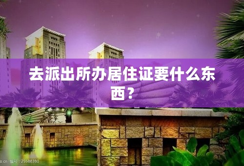 去派出所办居住证要什么东西？