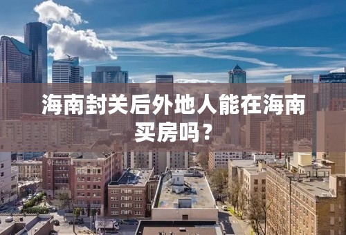 海南封关后外地人能在海南买房吗？