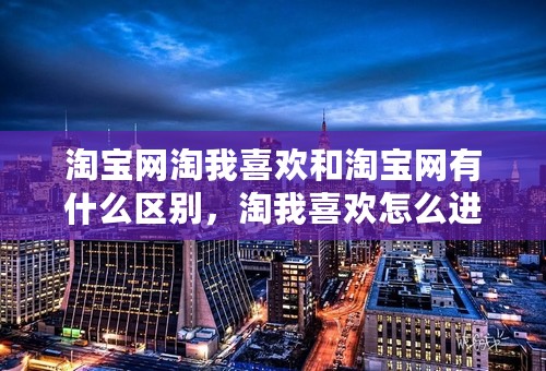 淘宝网淘我喜欢和淘宝网有什么区别，淘我喜欢怎么进入