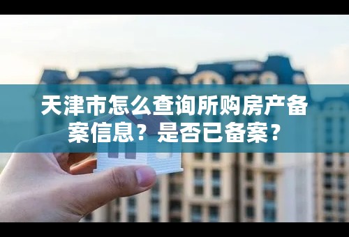 天津市怎么查询所购房产备案信息？是否已备案？