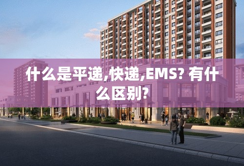 什么是平递,快递,EMS? 有什么区别?