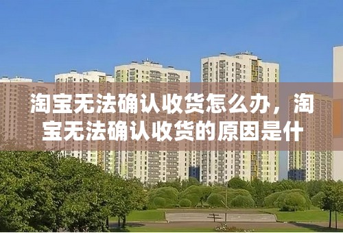 淘宝无法确认收货怎么办，淘宝无法确认收货的原因是什么