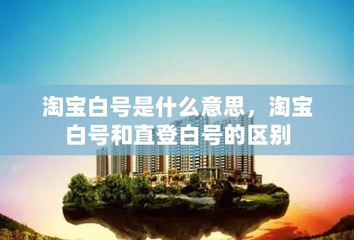 淘宝白号是什么意思，淘宝白号和直登白号的区别