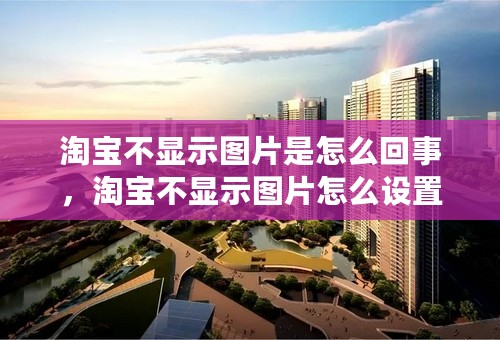 淘宝不显示图片是怎么回事，淘宝不显示图片怎么设置