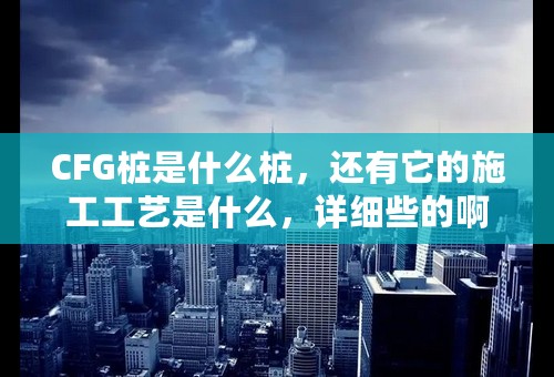 CFG桩是什么桩，还有它的施工工艺是什么，详细些的啊