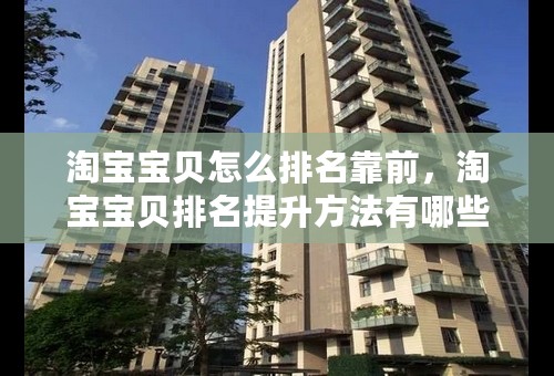 淘宝宝贝怎么排名靠前，淘宝宝贝排名提升方法有哪些