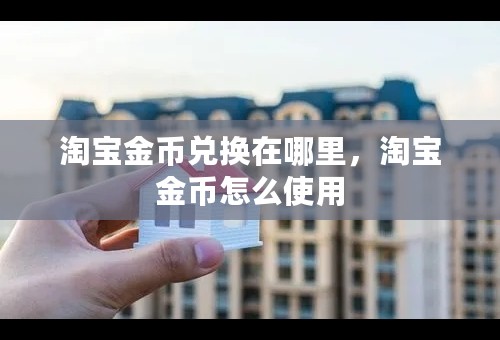 淘宝金币兑换在哪里，淘宝金币怎么使用