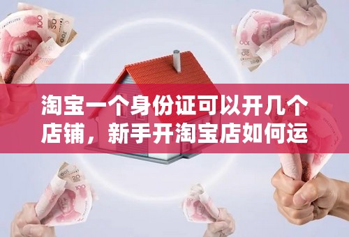 淘宝一个身份证可以开几个店铺，新手开淘宝店如何运营