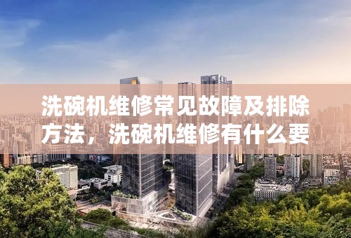 洗碗机维修常见故障及排除方法，洗碗机维修有什么要求