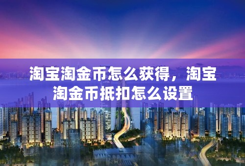 淘宝淘金币怎么获得，淘宝淘金币抵扣怎么设置