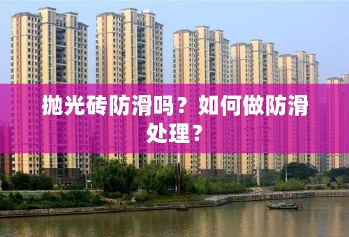 抛光砖防滑吗？如何做防滑处理？