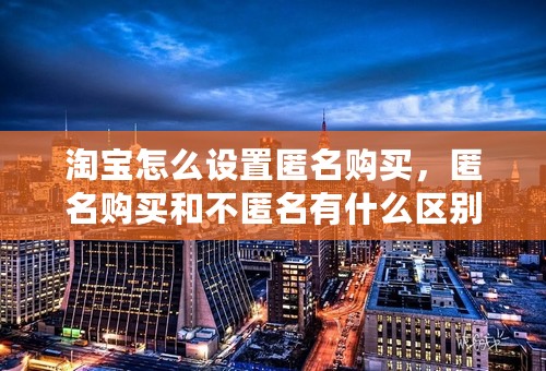 淘宝怎么设置匿名购买，匿名购买和不匿名有什么区别