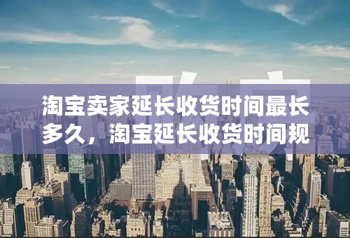 淘宝卖家延长收货时间最长多久，淘宝延长收货时间规则是什么