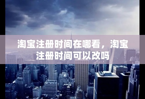 淘宝注册时间在哪看，淘宝注册时间可以改吗