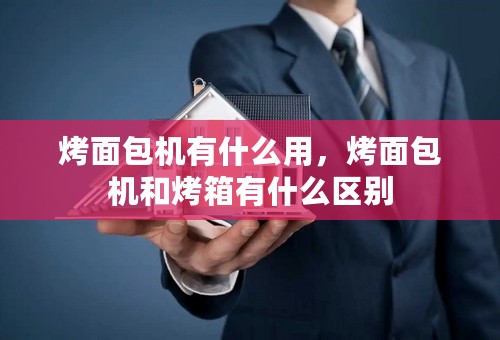 烤面包机有什么用，烤面包机和烤箱有什么区别