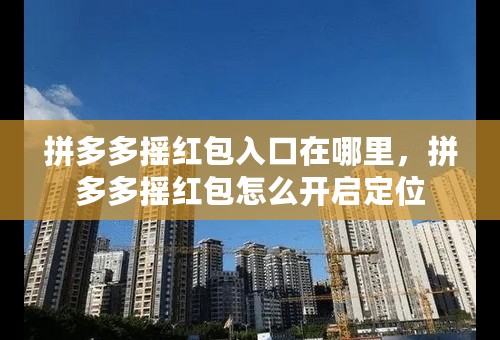 拼多多摇红包入口在哪里，拼多多摇红包怎么开启定位