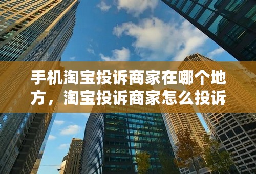 手机淘宝投诉商家在哪个地方，淘宝投诉商家怎么投诉最有效