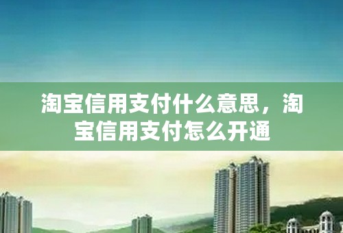 淘宝信用支付什么意思，淘宝信用支付怎么开通