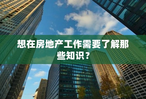 想在房地产工作需要了解那些知识？