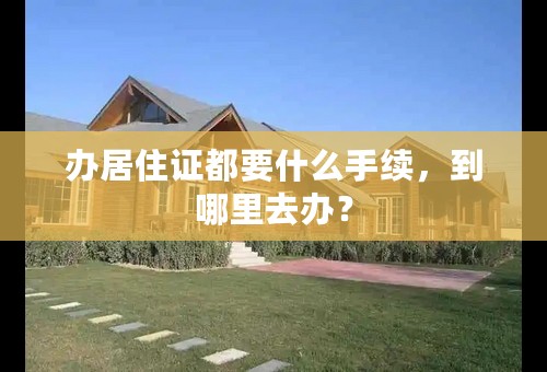 办居住证都要什么手续，到哪里去办？