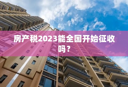 房产税2023能全国开始征收吗？