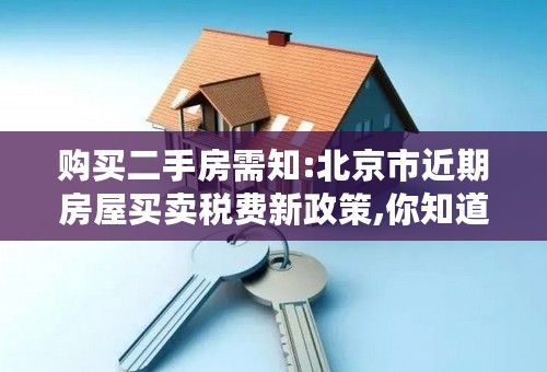 购买二手房需知:北京市近期房屋买卖税费新政策,你知道吗?