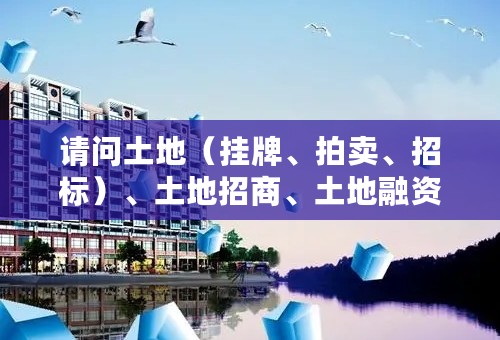 请问土地（挂牌、拍卖、招标）、土地招商、土地融资三者有什么区别吗？谢谢