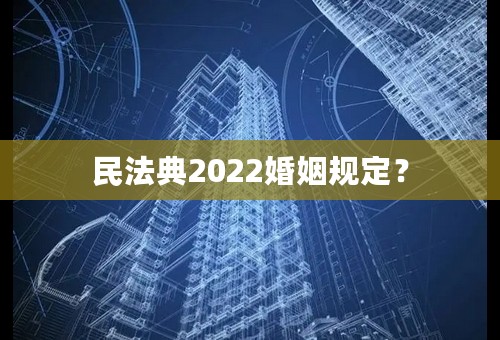 民法典2022婚姻规定？