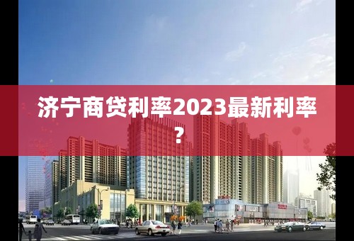 济宁商贷利率2023最新利率？