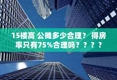 15楼高 公摊多少合理？ 得房率只有75%合理吗？？？？