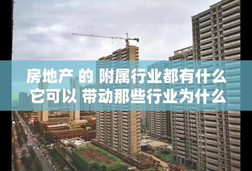 房地产 的 附属行业都有什么 它可以 带动那些行业为什么 谢谢