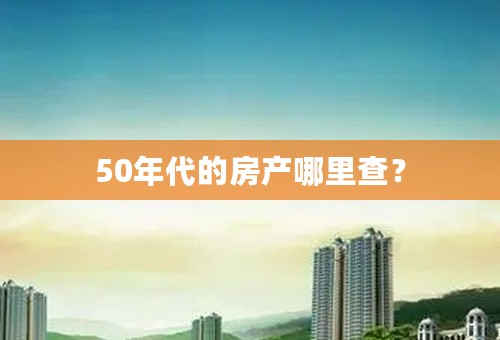 50年代的房产哪里查？