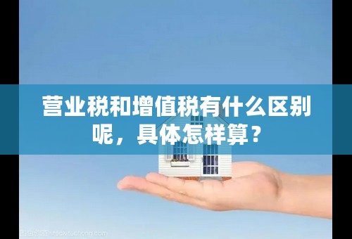 营业税和增值税有什么区别呢，具体怎样算？