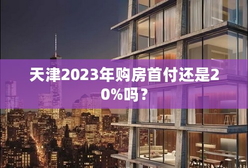 天津2023年购房首付还是20%吗？