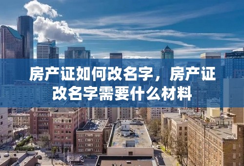 房产证如何改名字，房产证改名字需要什么材料