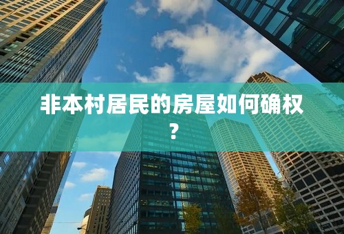 非本村居民的房屋如何确权？