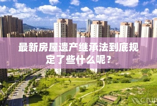 最新房屋遗产继承法到底规定了些什么呢？