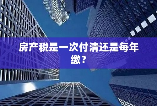 房产税是一次付清还是每年缴？