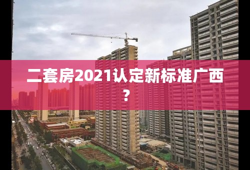 二套房2021认定新标准广西？