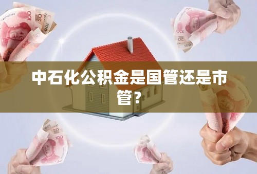 中石化公积金是国管还是市管？