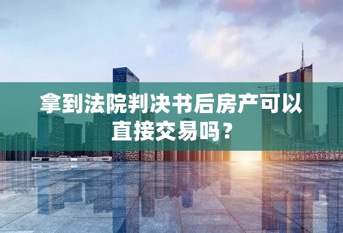 拿到法院判决书后房产可以直接交易吗？