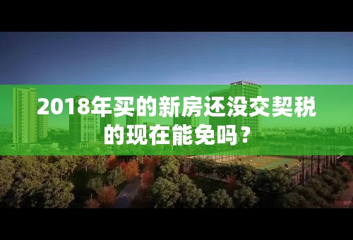 2018年买的新房还没交契税的现在能免吗？