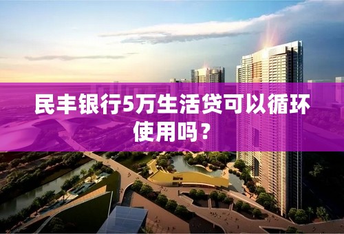 民丰银行5万生活贷可以循环使用吗？