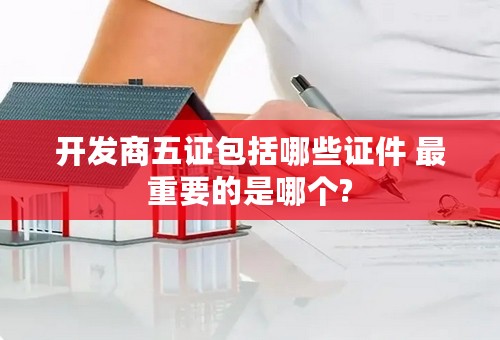 开发商五证包括哪些证件 最重要的是哪个?