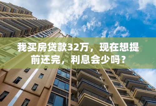 我买房贷款32万，现在想提前还完，利息会少吗？