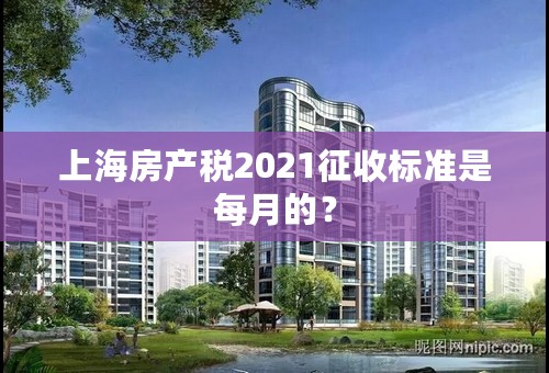 上海房产税2021征收标准是每月的？