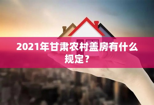 2021年甘肃农村盖房有什么规定？