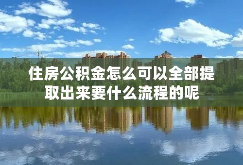 住房公积金怎么可以全部提取出来要什么流程的呢